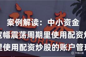 案例解读：中小资金在当前宽幅震荡周期里使用配资炒股的账户管理