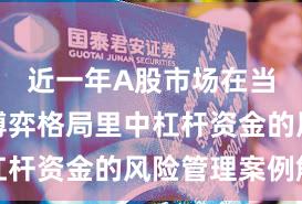近一年A股市场在当前存量博弈格局里中杠杆资金的风险管理案例解