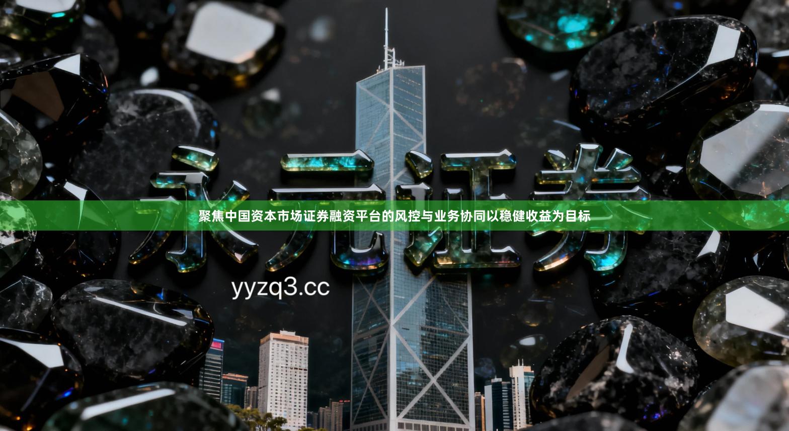 聚焦中国资本市场证券融资平台的风控与业务协同以稳健收益为目标