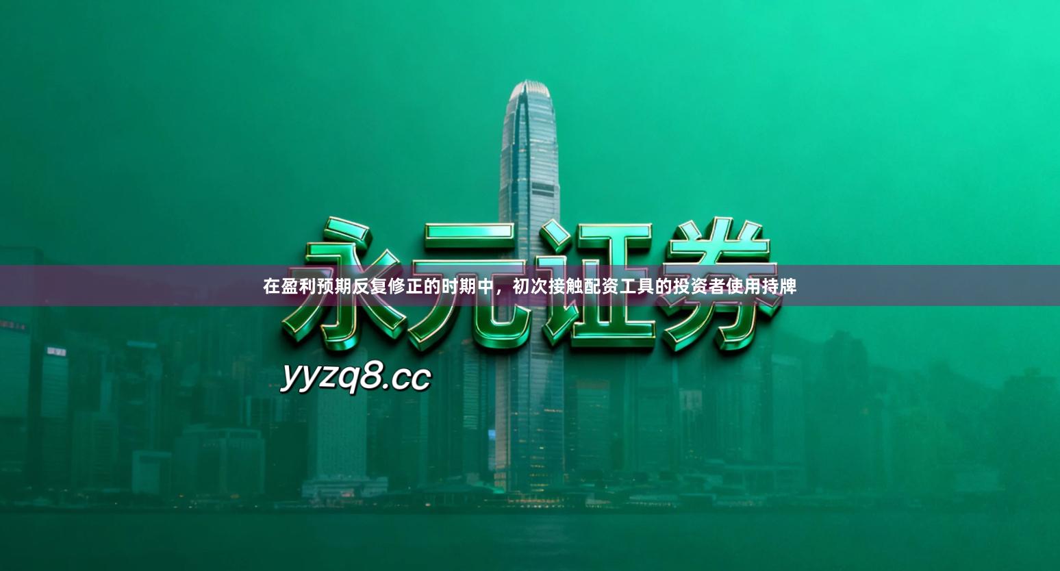 在盈利预期反复修正的时期中，初次接触配资工具的投资者使用持牌