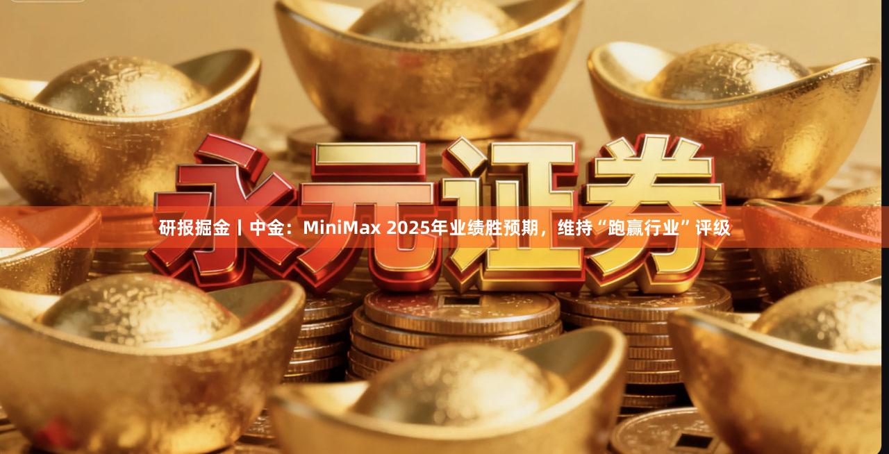 研报掘金丨中金：MiniMax 2025年业绩胜预期，维持“跑赢行业”评级