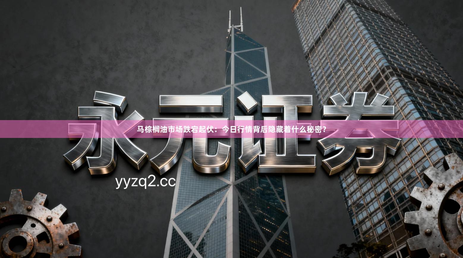 马棕榈油市场跌宕起伏：今日行情背后隐藏着什么秘密？