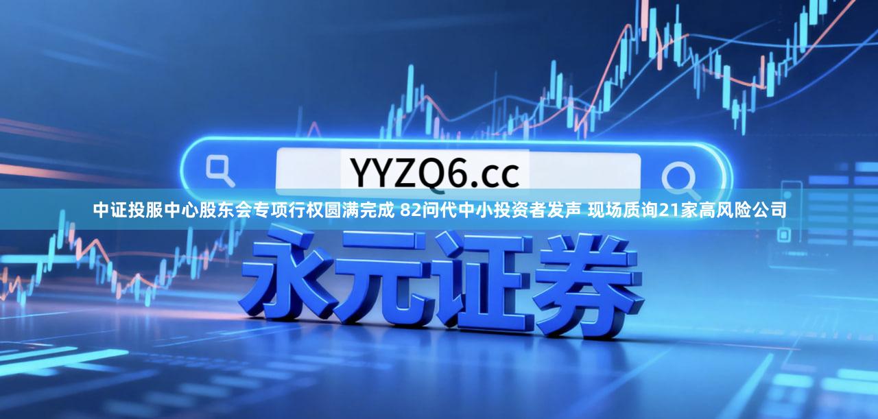 中证投服中心股东会专项行权圆满完成 82问代中小投资者发声 现场质询21家高风险公司